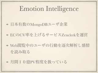 Emotion Intelligence
日本有数のMongoDBユーザ企業
ECのCV率を上げるサービスZenclerkを運営
Web閲覧中のユーザの行動を逐次解析し感情
を読み取る
月間１０億PV程度を扱っている
 