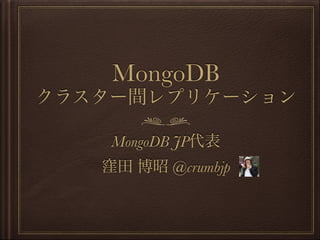 MongoDB
クラスター間レプリケーション
MongoDB JP代表 
窪田 博昭 @crumbjp
 