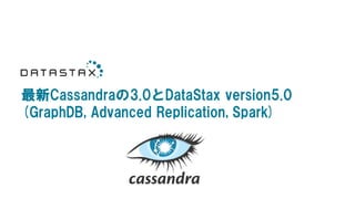 最新Cassandraの3.0とDataStax version5.0
(GraphDB, Advanced Replication, Spark)
 
