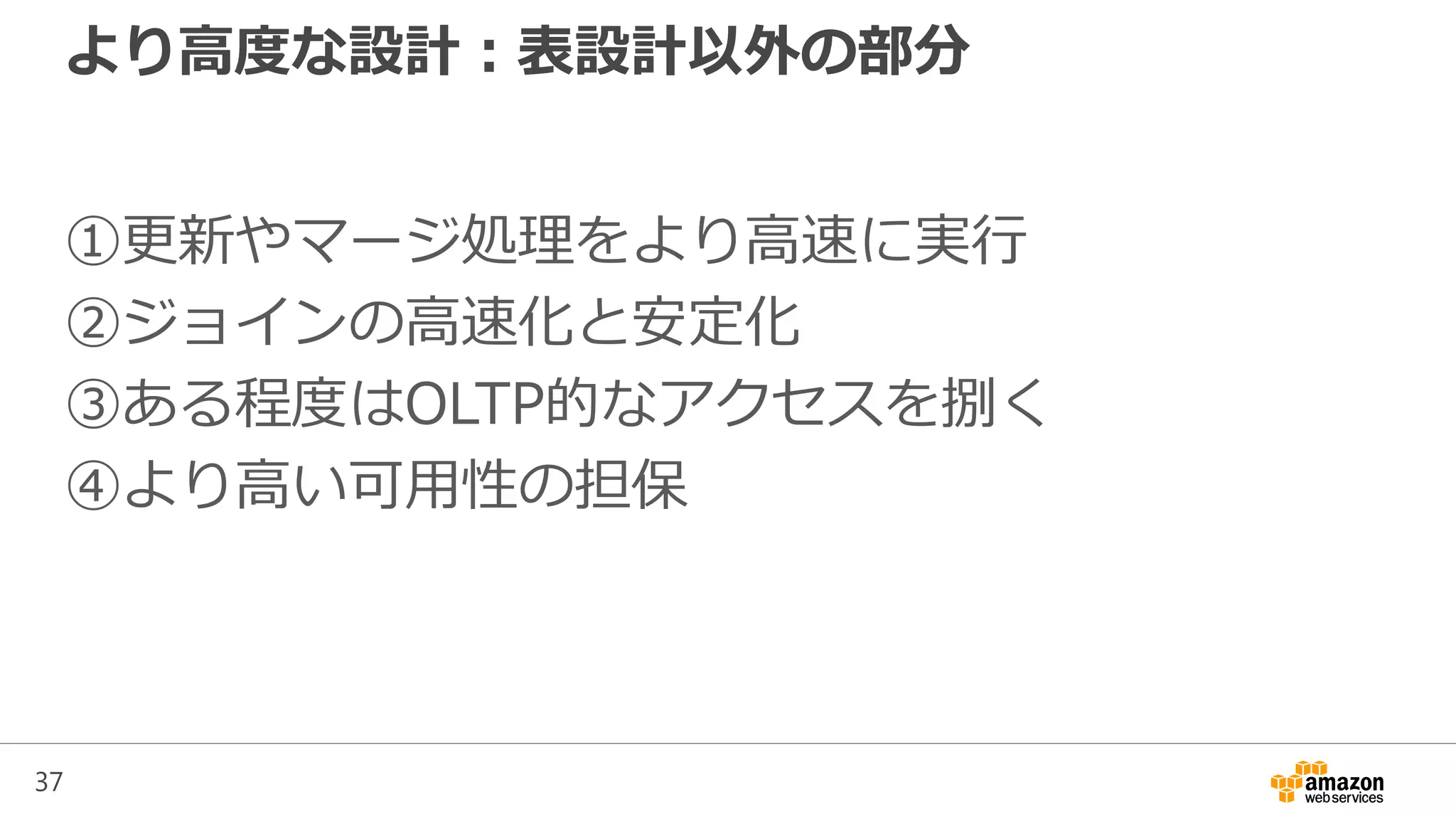 37
より高度な設計：表設計以外の部分
①更新やマージ処理をより高速に実行
②ジョインの高速化と安定化
③ある程度はOLTP的なアクセスを捌く
④より高い可用性の担保
 