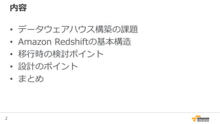 2
内容
• データウェアハウス構築の課題
• Amazon Redshiftの基本構造
• 移行時の検討ポイント
• 設計のポイント
• まとめ
 