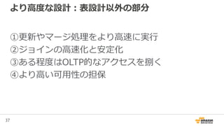 37
より高度な設計：表設計以外の部分
①更新やマージ処理をより高速に実行
②ジョインの高速化と安定化
③ある程度はOLTP的なアクセスを捌く
④より高い可用性の担保
 
