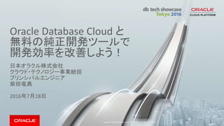 Oracle Database Cloud と
無料の純正開発ツールで
開発効率を改善しよう！
日本オラクル株式会社
クラウド・テクノロジー事業統括
プリンシパルエンジニア
柴田竜典
2016年7月18日
Copyright © 2016, O...