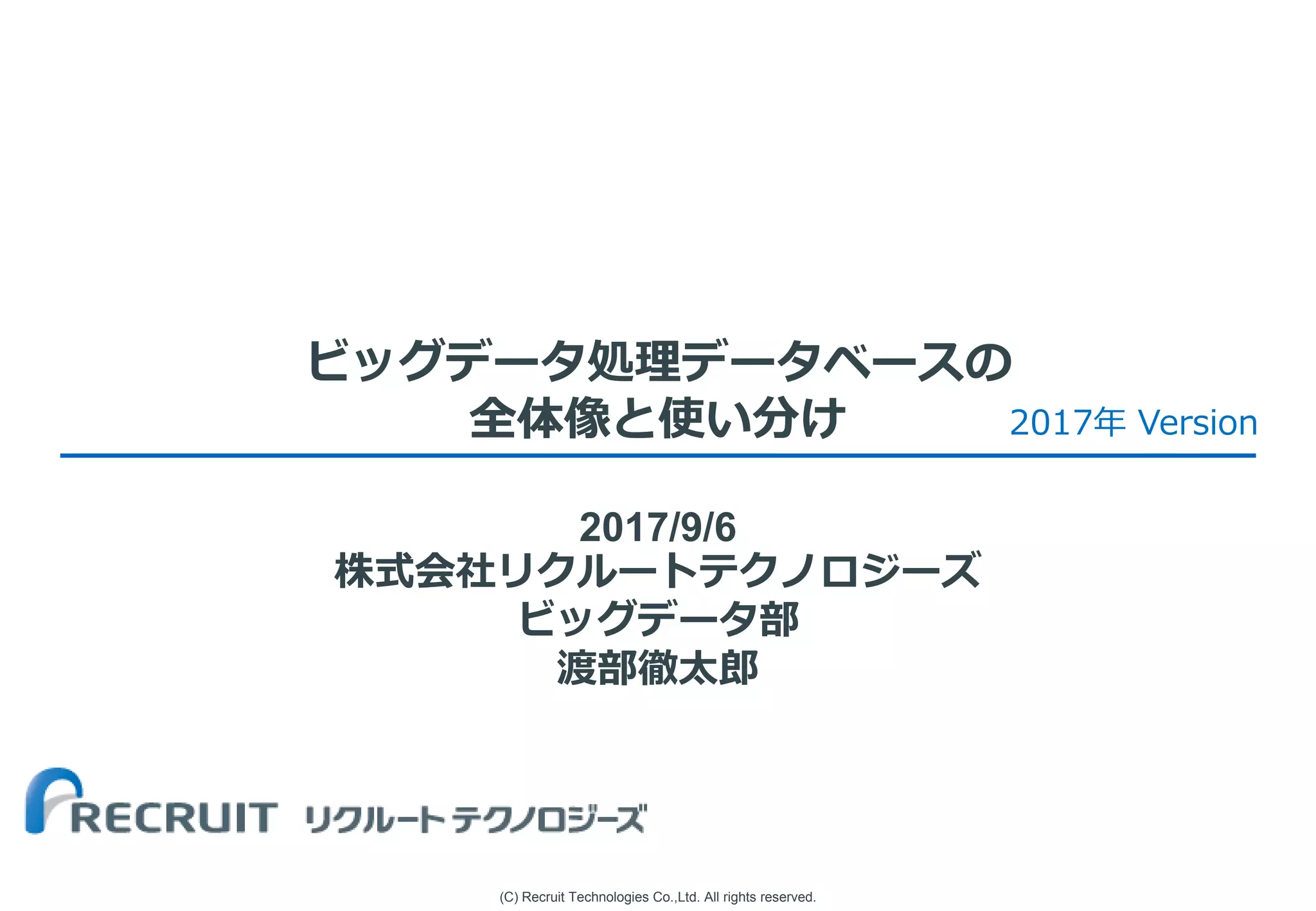 (C) Recruit Technologies Co.,Ltd. All rights reserved.
ビッグデータ処理データベースの
全体像と使い分け
2017/9/6
株式会社リクルートテクノロジーズ
ビッグデータ部
渡部徹太郎
2017年 Version
 