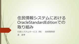 住民情報システムにおける
OracleStandardEditionでの
取り組み
行政システムサービス（株） 技術開発部
凌 直孝
 