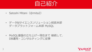 自己紹介
• Satoshi Mitani（@mita2）
• データ&サイエンスソリューション統括本部
データプラットフォーム本部 MySQL
• MySQL基盤の立ち上げ〜現在まで 継続して、
DB運用・コンサルティングに従事
3
 