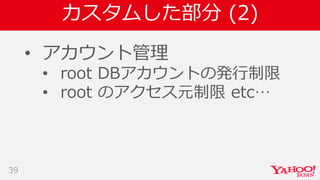 カスタムした部分 (2)
• アカウント管理
• root DBアカウントの発行制限
• root のアクセス元制限 etc…
39
 