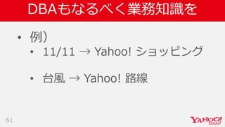 DBAもなるべく業務知識を
• 例）
• 11/11 → Yahoo! ショッピング
• 台風 → Yahoo! 路線
61
 