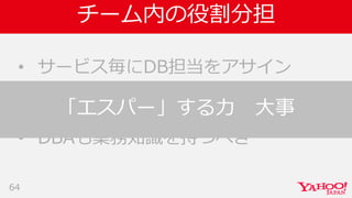 チーム内の役割分担
• サービス毎にDB担当をアサイン
• DBAも業務知識を持つべき
64
「エスパー」する力 大事
 