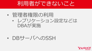利用者ができないこと
• 管理者権限の利用
• レプリケーション設定などは
DBAが実施
• DBサーバへのSSH
 