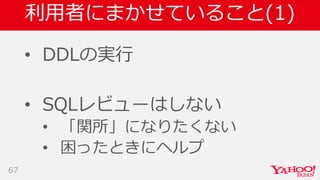 利用者にまかせていること(1)
• DDLの実行
• SQLレビューはしない
• 「関所」になりたくない
• 困ったときにヘルプ
67
 