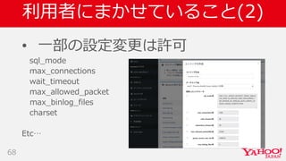 利用者にまかせていること(2)
• 一部の設定変更は許可
sql_mode
max_connections
wait_timeout
max_allowed_packet
max_binlog_files
charset
Etc…
68
 