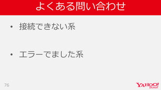 よくある問い合わせ
• 接続できない系
• エラーでました系
76
 