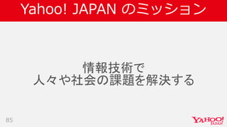 Yahoo! JAPAN のミッション
85
情報技術で
人々や社会の課題を解決する
 