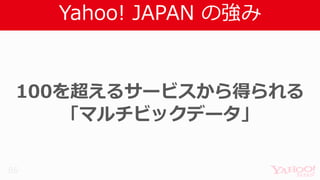 Yahoo! JAPAN の強み
86
100を超えるサービスから得られる
「マルチビックデータ」
 