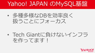 Yahoo! JAPAN のMySQL基盤
• 多種多様なDBを効率良く
扱うことにフォーカス
• Tech Giantに負けないインフラ
を作ってます！
 