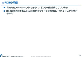 (C) Recruit Technologies Co.,Ltd. All rights reserved.
RDBの所感
 「RDBはスケールアウトできない」という時代は終わりつつある
 RDBの代名詞であるOracle社がクラウドに全力投資。それぐらいクラウド
な時代
26
 
