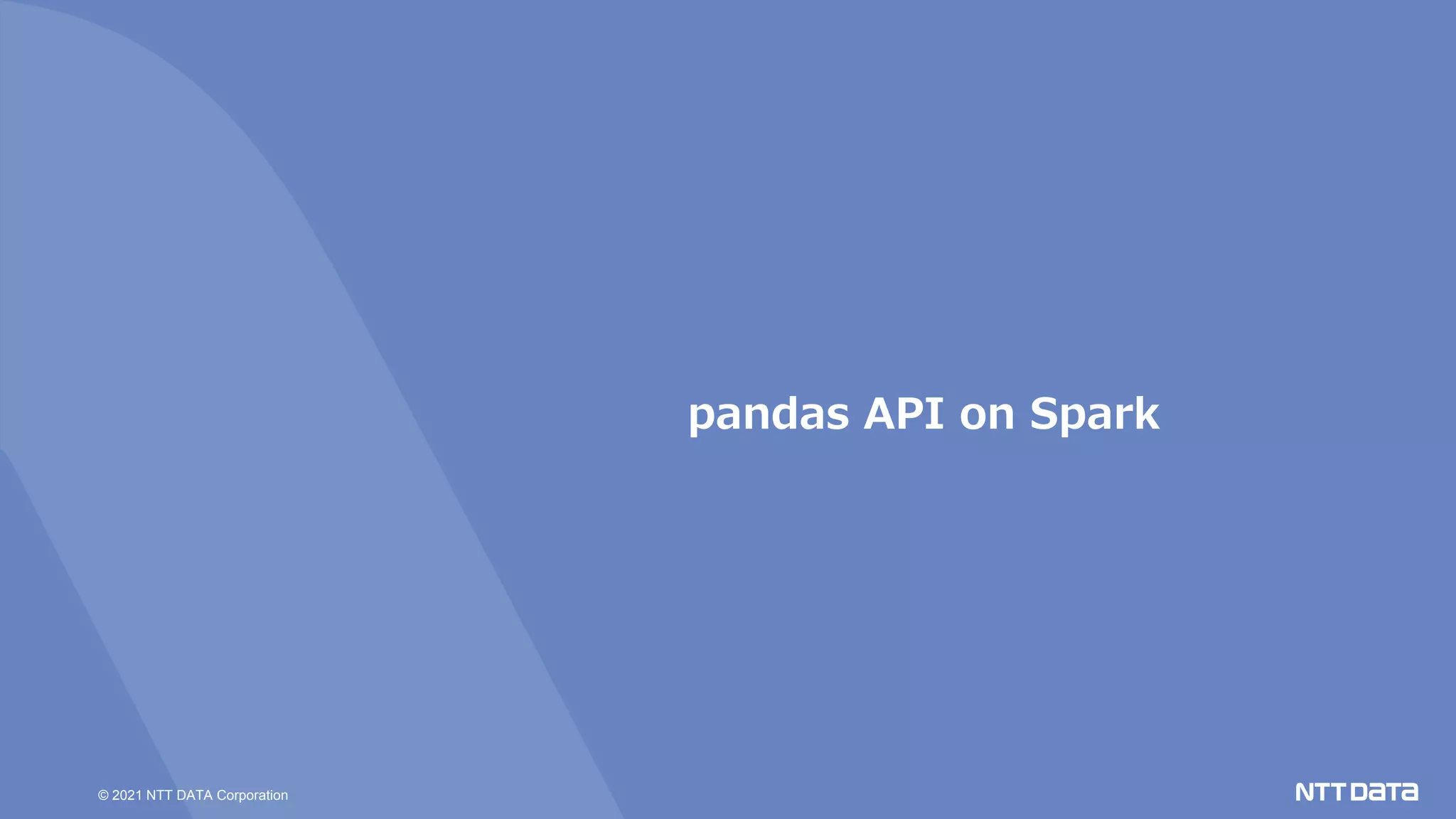 © 2021 NTT DATA Corporation
pandas API on Spark
 