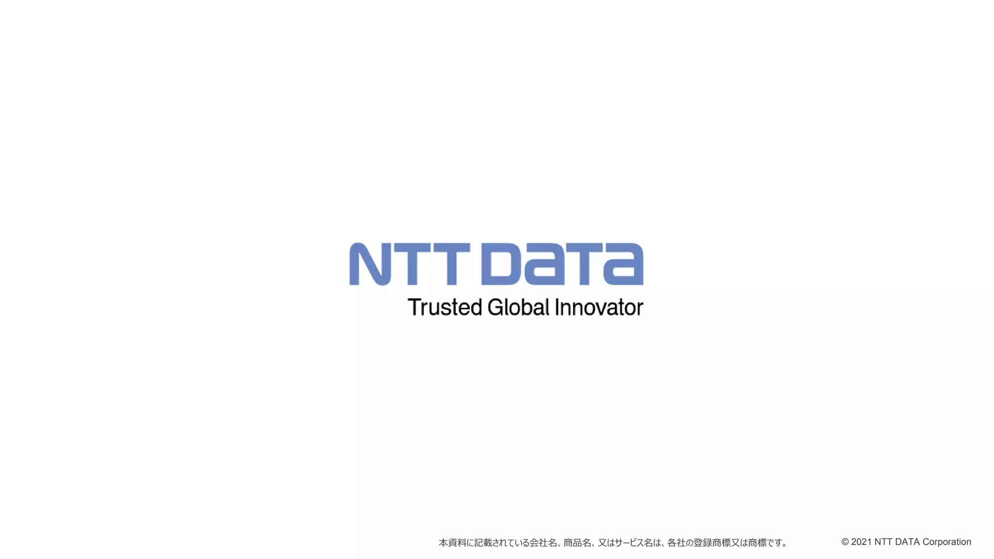 © 2021 NTT DATA Corporation
本資料に記載されている会社名、商品名、又はサービス名は、各社の登録商標又は商標です。
 
