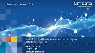© 2021 NTT DATA Corporation
大規模データ処理の定番OSS Hadoop / Spark
最新動向 - 2021秋
2021/11/17
NTTデータ
岩崎正剛 猿田浩輔
db tech showcase 2021
 