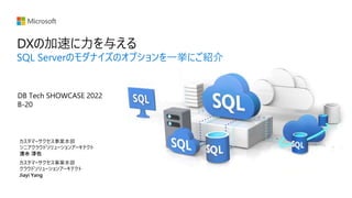 DXの加速に力を与える
SQL Serverのモダナイズのオプションを一挙にご紹介
カスタマーサクセス事業本部
クラウドソリューションアーキテクト
Jiayi Yang
カスタマーサクセス事業本部
シニアクラウドソリューションアーキテクト
清水 淳也
DB Tech SHOWCASE 2022
B-20
 