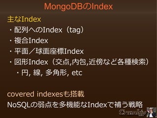 MongoDBのIndex
　主なIndex
　・配列へのIndex（tag）
　・複合Index
　・平面／球面座標Index
　・図形Index（交点,内包,近傍など各種検索）
　　・円, 線, 多角形, etc
　covered indexesも搭載
　NoSQLの弱点を多機能なIndexで補う戦略

 