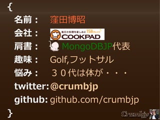 {
名前：
会社：
肩書：
趣味：
悩み：

窪田博昭
Cookpad.Inc
　 MongoDBJP代表
Golf,フットサル
３０代は体が・・・

twitter:@crumbjp
github: github.com/crumbjp
}

 
