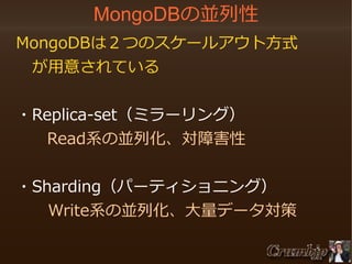 MongoDBの並列性
　MongoDBは２つのスケールアウト方式
　　が用意されている
　・Replica-set（ミラーリング）
Read系の並列化、対障害性
　・Sharding（パーティショニング）
　　　Write系の並列化、大量データ対策

 