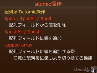 atomic操作
　配列系のatomic操作
　$pop / $pullAll / $pull
　　配列フィールドから値を削除
　$pushAll / $push
　　配列フィールドに値を追加
　capped array
　　配列フィールドに値を追加する際
　　　任意の配列長に保つよう切り捨てる機能

 