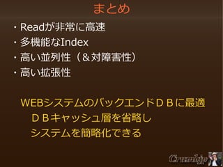 まとめ
　・Readが非常に高速
　・多機能なIndex
　・高い並列性（＆対障害性）
　・高い拡張性
　　WEBシステムのバックエンドＤＢに最適
　　　ＤＢキャッシュ層を省略し
　　　システムを簡略化できる

 