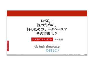 1© 2017 Aerospike Inc. All rights reserved.[ ]
NoSQL：
誰のための、
何のためのデータベース？
その将来は？
田村俊明
 