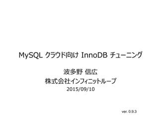 MySQL クラウド向け InnoDB チューニング
波多野 信広
株式会社インフィニットループ
2015/09/10
ver. 0.9.3
 