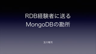RDB経験者に送る
MongoDBの勘所
!

玉川竜司

 