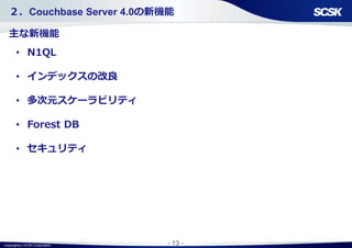 Copyright(c) SCSK Corporation - 13 -
• N1QL
• インデックスの改良
• 多次元スケーラビリティ
• Forest DB
• セキュリティ
２．Couchbase Server 4.0の新機能
主な新機能
 