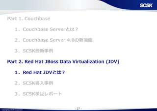 Copyright(c) SCSK Corporation - 27 -
Part 1. Couchbase
１．Couchbase Serverとは？
２．Couchbase Server 4.0の新機能
３．SCSK最新事例
Part 2. Red Hat JBoss Data Virtualization (JDV)
１．Red Hat JDVとは？
２．SCSK導入事例
３．SCSK検証レポート
 