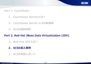 Copyright(c) SCSK Corporation - 38 -
Part 1. Couchbase
１．Couchbase Serverとは？
２．Couchbase Server 4.0の新機能
３．SCSK最新事例
Part 2. Red Hat JBoss Data Virtualization (JDV)
１．Red Hat JDVとは？
２．SCSK導入事例
３．SCSK検証レポート
 