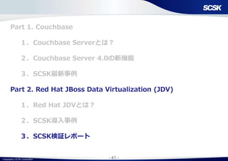 Copyright(c) SCSK Corporation - 41 -
Part 1. Couchbase
１．Couchbase Serverとは？
２．Couchbase Server 4.0の新機能
３．SCSK最新事例
Part 2. Red Hat JBoss Data Virtualization (JDV)
１．Red Hat JDVとは？
２．SCSK導入事例
３．SCSK検証レポート
 