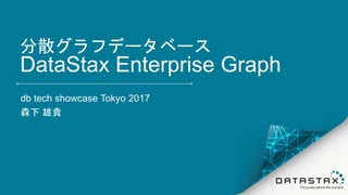分散グラフデータベース
DataStax Enterprise Graph
db tech showcase Tokyo 2017
森下 雄貴
 