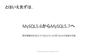 MySQL5.6からMySQL5.7へ
Copyrights LOCONDO,Inc. All Rights Reserved.
既存環境をMySQL5.7にすることで、InnoDB Clusterの実装が可能
とはいえ先ずは..
 