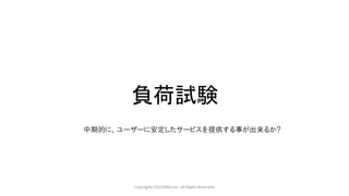 負荷試験
Copyrights LOCONDO,Inc. All Rights Reserved.
中期的に、ユーザーに安定したサービスを提供する事が出来るか?
 
