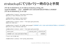 Copyrights LOCONDO,Inc. All Rights Reserved.
xtrabackupにてリカバリー時のひと手間
[TST-db-14 2018-08-30_15-14-15]# cat xtrabackup_binlog_info
mysql-bin.000698 1257 cb904887-a1fc-11e8-ae58-02011477005e:1-24598587
[TST-db-14 2018-08-30_15-14-15]#
root@localhost [(none)]> stop group_replication;
Query OK, 0 rows affected (9.31 sec)
root@localhost [(none)]> reset master;
Query OK, 0 rows affected (0.01 sec)
root@localhost [(none)]> select * from mysql.gtid_executed;
Empty set (0.00 sec)
root@localhost [(none)]> SET GLOBAL gtid_purged="cb904887-a1fc-11e8-ae58-02011477005e:1-24598587";
Query OK, 0 rows affected (0.00 sec)
root@localhost [(none)]> select * from mysql.gtid_executed;
+--------------------------------------+----------------+--------------+
| source_uuid | interval_start | interval_end |
+--------------------------------------+----------------+--------------+
| cb904887-a1fc-11e8-ae58-02011477005e | 1 | 24598587 |
+--------------------------------------+----------------+--------------+
1 row in set (0.00 sec)
root@localhost [(none)]> start group_replication;
 