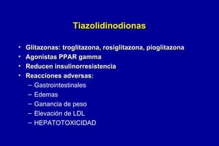 Tiazolidinodionas
•
•
•
•

Glitazonas: troglitazona, rosiglitazona, pioglitazona
Agonistas PPAR gamma
Reducen insulinorresistencia
Reacciones adversas:
– Gastrointestinales
– Edemas
– Ganancia de peso
– Elevación de LDL
– HEPATOTOXICIDAD

 