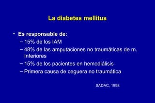 La diabetes mellitus
• Es responsable de:
– 15% de los IAM
– 48% de las amputaciones no traumáticas de m.
Inferiores
– 15% de los pacientes en hemodiálisis
– Primera causa de ceguera no traumática
SADAC, 1998

 