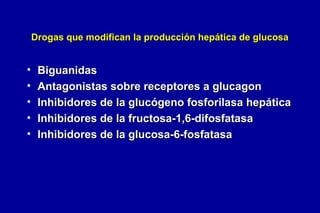 Drogas que modifican la producción hepática de glucosa

•
•
•
•
•

Biguanidas
Antagonistas sobre receptores a glucagon
Inhibidores de la glucógeno fosforilasa hepática
Inhibidores de la fructosa-1,6-difosfatasa
Inhibidores de la glucosa-6-fosfatasa

 