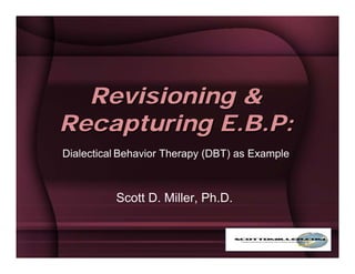 Revisioning &
Recapturing E.B.P:
Dialectical Behavior Therapy (DBT) as Example



          Scott D. Miller, Ph.D.
 