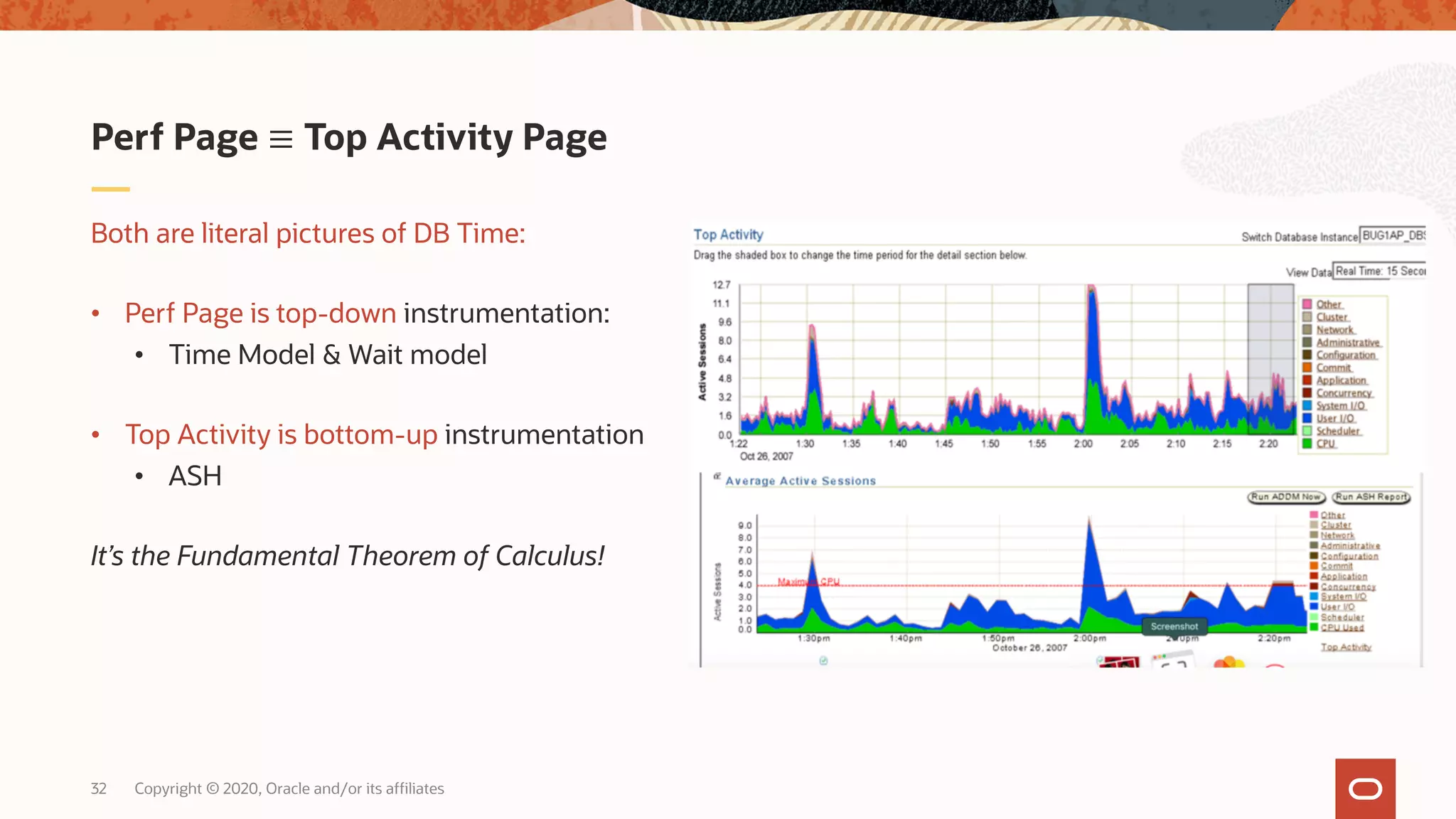 Copyright © 2020, Oracle and/or its affiliates32
Both are literal pictures of DB Time:
• Perf Page is top-down instrumentation:
• Time Model & Wait model
• Top Activity is bottom-up instrumentation
• ASH
It’s the Fundamental Theorem of Calculus!
Perf Page ≡ Top Activity Page
 