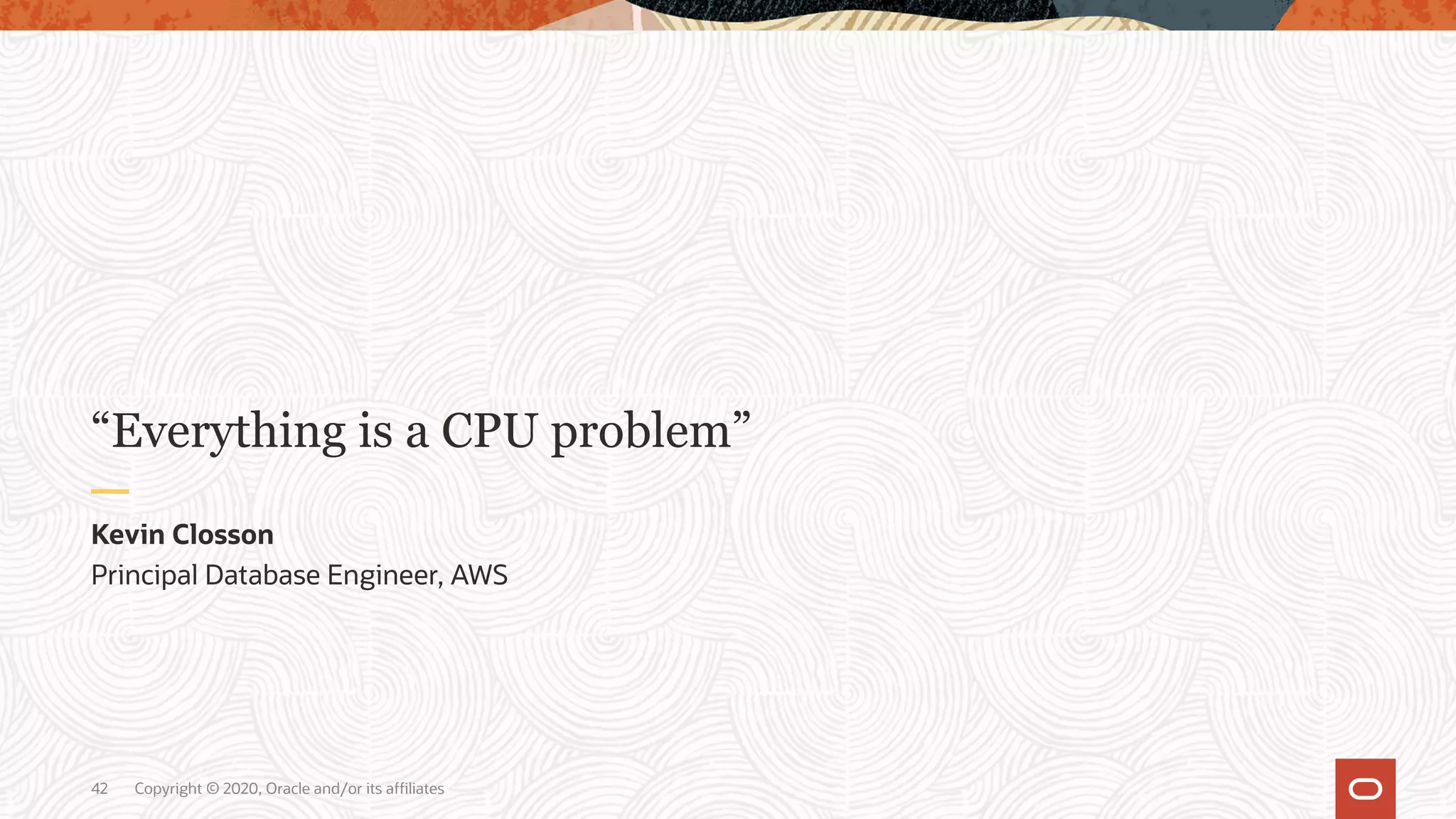 Copyright © 2020, Oracle and/or its affiliates42
Principal Database Engineer, AWS
Kevin Closson
“Everything is a CPU problem”
 