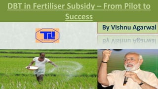 DBT in Fertiliser Subsidy – From Pilot to
Success
By Vishnu Agarwal
 
