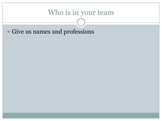 Who is in your team
 Give us names and professions
 