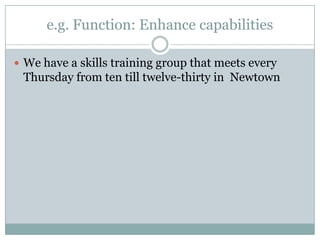 e.g. Function: Enhance capabilities
 We have a skills training group that meets every
Thursday from ten till twelve-thirty in Newtown
 